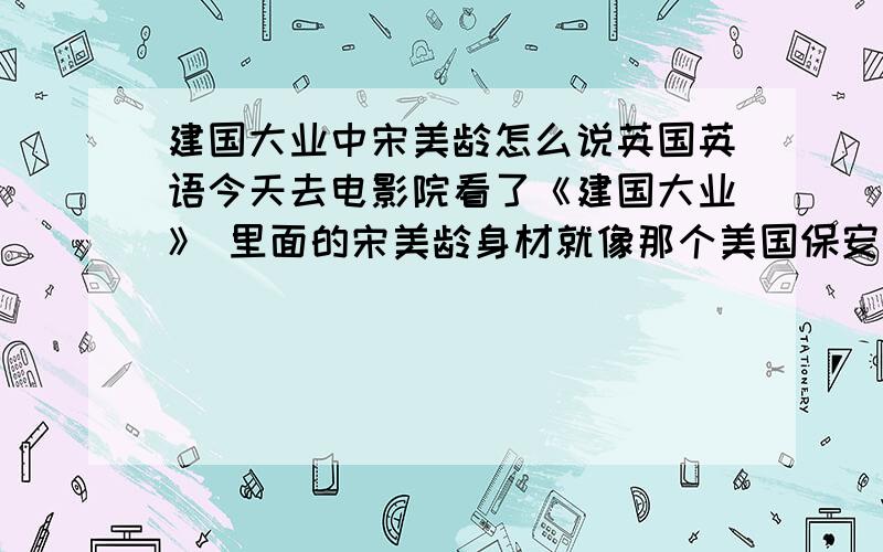 建国大业中宋美龄怎么说英国英语今天去电影院看了《建国大业》 里面的宋美龄身材就像那个美国保安说的一样：“So hot!” 我记得宋美龄是在美国长大的.但怎么觉得里面的宋美龄说的是英