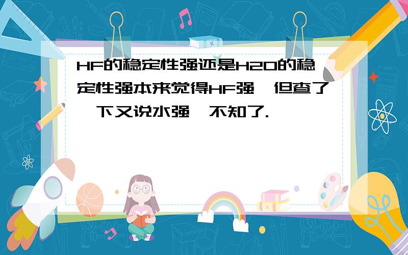 HF的稳定性强还是H2O的稳定性强本来觉得HF强,但查了一下又说水强,不知了.