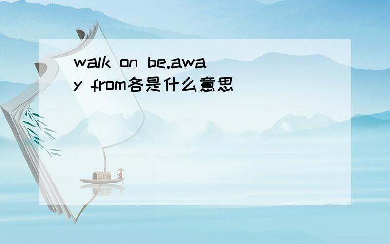 walk on be.away from各是什么意思