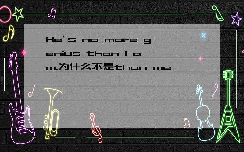 He’s no more genius than I am.为什么不是than me