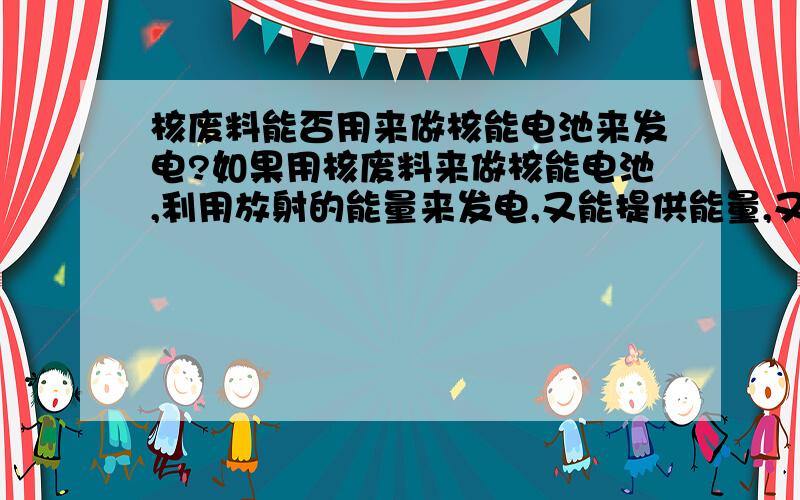 核废料能否用来做核能电池来发电?如果用核废料来做核能电池,利用放射的能量来发电,又能提供能量,又能处理核废料,岂不是两全其美?当核废料多到一定程度,就直接不用反应堆了!