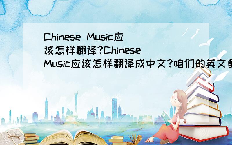 Chinese Music应该怎样翻译?Chinese Music应该怎样翻译成中文?咱们的英文教育究竟出了什么问题？