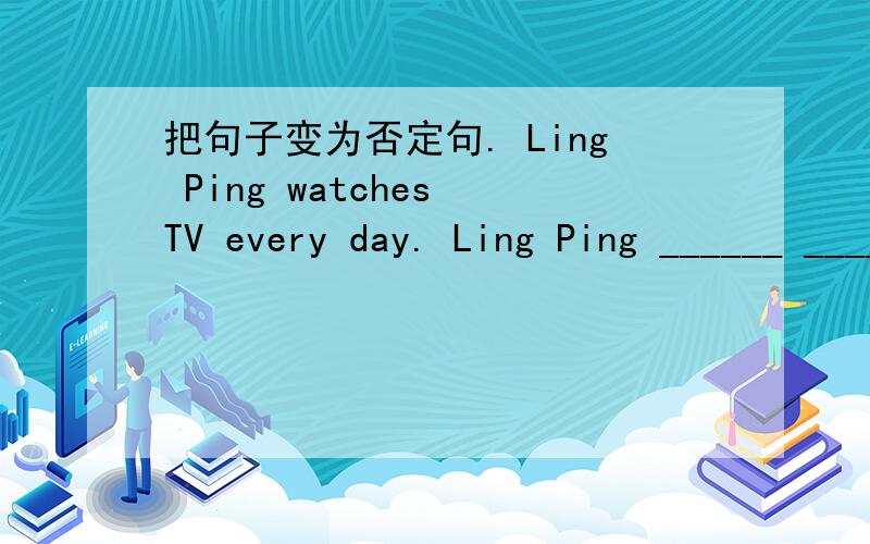 把句子变为否定句. Ling Ping watches TV every day. Ling Ping ______ ______TV every day?