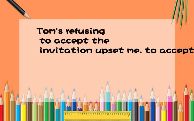 Tom's refusing to accept the invitation upset me. to accept和refusing是什么关系?在句子中做什么成分
