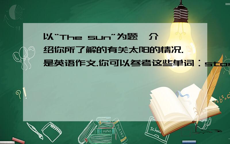 以“The sun”为题,介绍你所了解的有关太阳的情况.是英语作文.你可以参考这些单词：star,big,hot,far等等.字数不限.