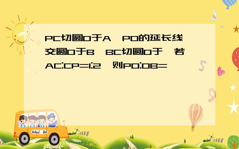 PC切圆O于A,PO的延长线交圆O于B,BC切圆O于,若AC:CP=1:2,则PO:OB=