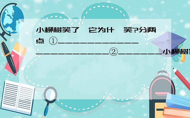 小柳树笑了,它为什麼笑?分两点 ①_____________________②______小柳树笑了,它为什麼笑?分两点 ①______________②_____________.