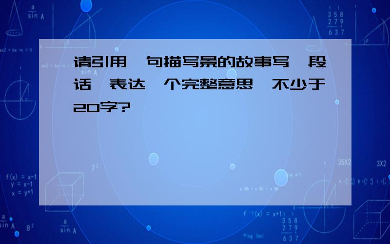 请引用一句描写景的故事写一段话,表达一个完整意思,不少于20字?