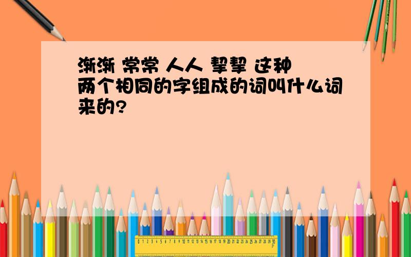 渐渐 常常 人人 挈挈 这种两个相同的字组成的词叫什么词来的?