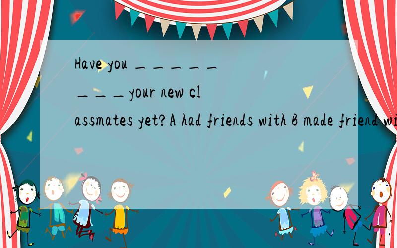Have you ________your new classmates yet?A had friends with B made friend with C got friend to D made friends with