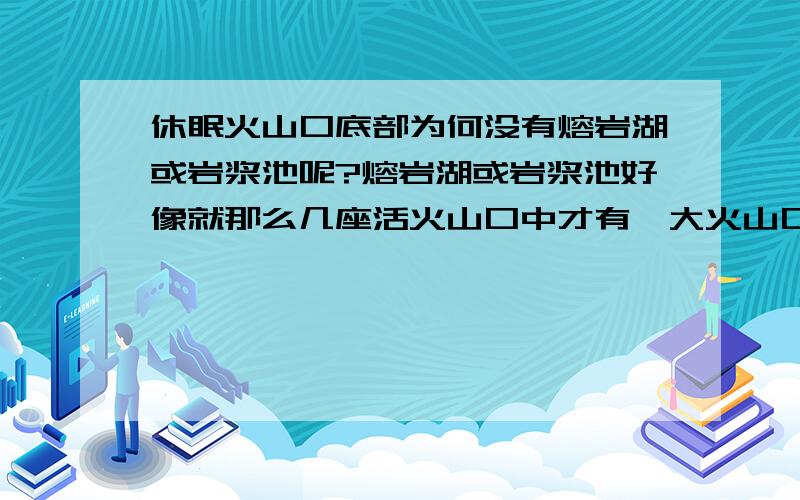 休眠火山口底部为何没有熔岩湖或岩浆池呢?熔岩湖或岩浆池好像就那么几座活火山口中才有,大火山口中是熔岩湖,小火山口中是岩浆池.总之熔岩湖或岩浆池的表面温度为1100摄氏度,但奇怪的