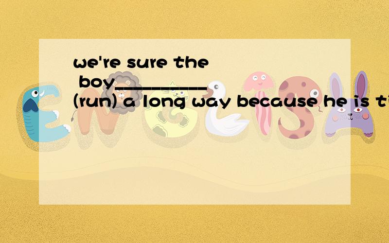 we're sure the boy__________(run) a long way because he is tired out.