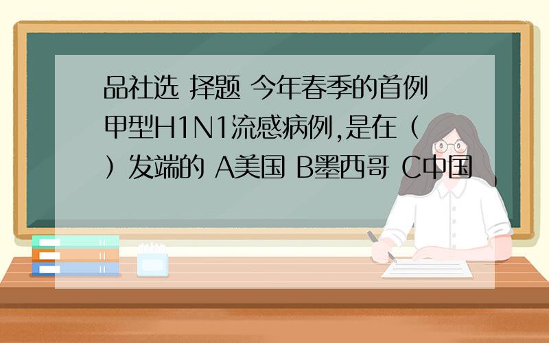 品社选 择题 今年春季的首例甲型H1N1流感病例,是在（）发端的 A美国 B墨西哥 C中国