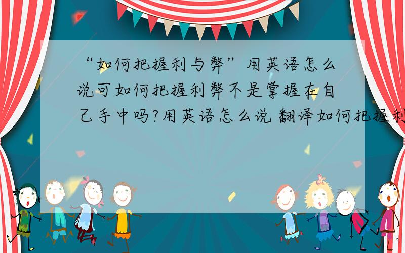 “如何把握利与弊”用英语怎么说可如何把握利弊不是掌握在自己手中吗?用英语怎么说 翻译如何把握利与弊 也可以用翻译软件的请走开!