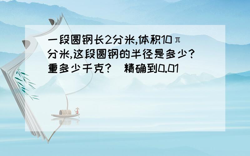 一段圆钢长2分米,体积10π分米,这段圆钢的半径是多少?重多少千克?（精确到0.01）