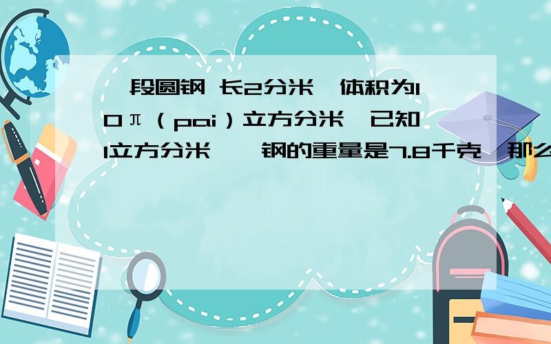 一段圆钢 长2分米,体积为10π（pai）立方分米,已知1立方分米……钢的重量是7.8千克,那么这段圆钢截面的半径是多少分米?这段圆钢重多少千克?（精确到0.1 根号5≈2.236）鸡冻ing~\(≧▽≦)/抓狂i