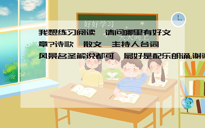 我想练习阅读,请问哪里有好文章?诗歌、散文、主持人台词、风景名圣解说都可,最好是配乐朗诵.谢谢!