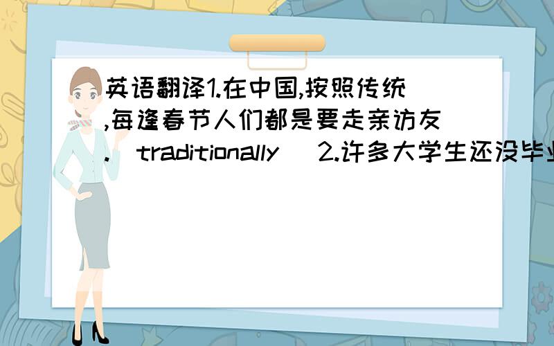 英语翻译1.在中国,按照传统,每逢春节人们都是要走亲访友.（traditionally） 2.许多大学生还没毕业就开始担忧自己的前途了.（concerned） 3.孩子们对大自然感到好奇（curious about） 4.据说全球每