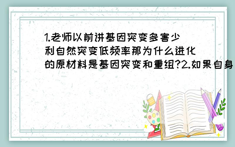 1.老师以前讲基因突变多害少利自然突变低频率那为什么进化的原材料是基因突变和重组?2.如果自身免疫系统功能不好,那和艾滋病人共同进食接吻什么的日常接触会不会被感染的几率大一些?