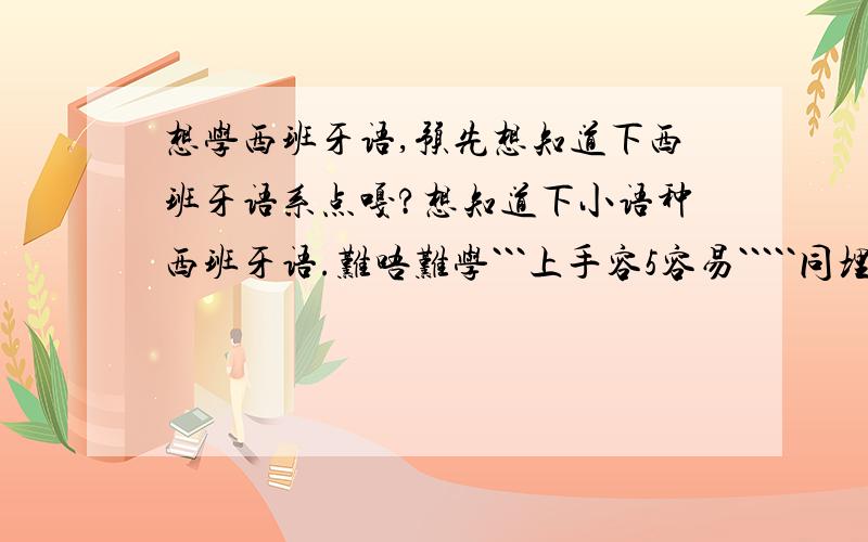 想学西班牙语,预先想知道下西班牙语系点嘎?想知道下小语种西班牙语.难唔难学```上手容5容易`````同埋想见识下.西班牙语系点嘎