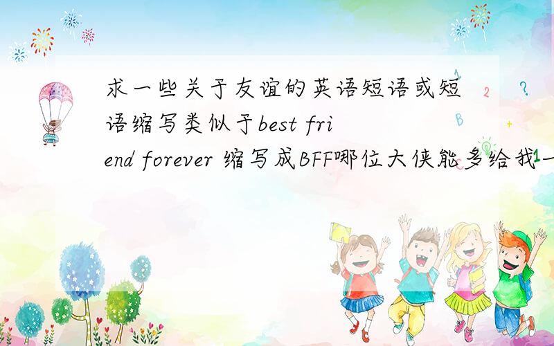 求一些关于友谊的英语短语或短语缩写类似于best friend forever 缩写成BFF哪位大侠能多给我一些这样的英语短语加短语缩写啊小弟我感激不尽啊