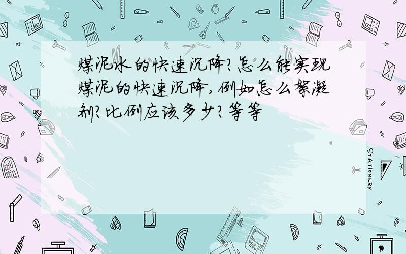 煤泥水的快速沉降?怎么能实现煤泥的快速沉降,例如怎么絮凝剂?比例应该多少?等等