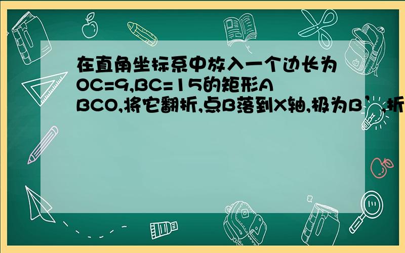 在直角坐标系中放入一个边长为OC=9,BC=15的矩形ABCO,将它翻折,点B落到X轴,极为B’,折痕为CE1.求E的坐标2.求CE所在直线的解析式对不起，图漏了