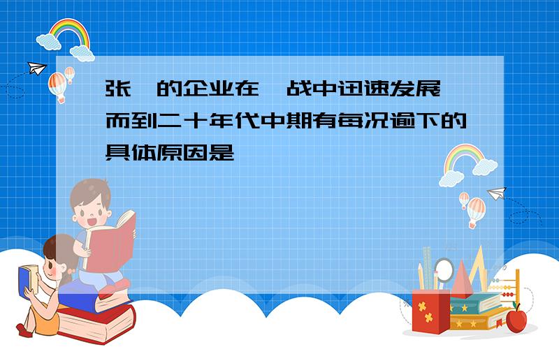 张謇的企业在一战中迅速发展,而到二十年代中期有每况逾下的具体原因是