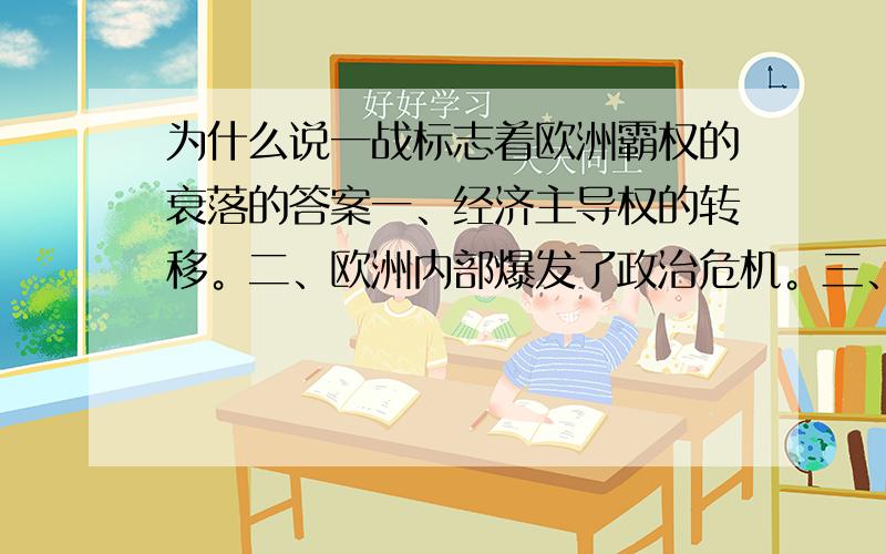 为什么说一战标志着欧洲霸权的衰落的答案一、经济主导权的转移。二、欧洲内部爆发了政治危机。三、欧洲的传统政治思想也受到了巨大冲击。