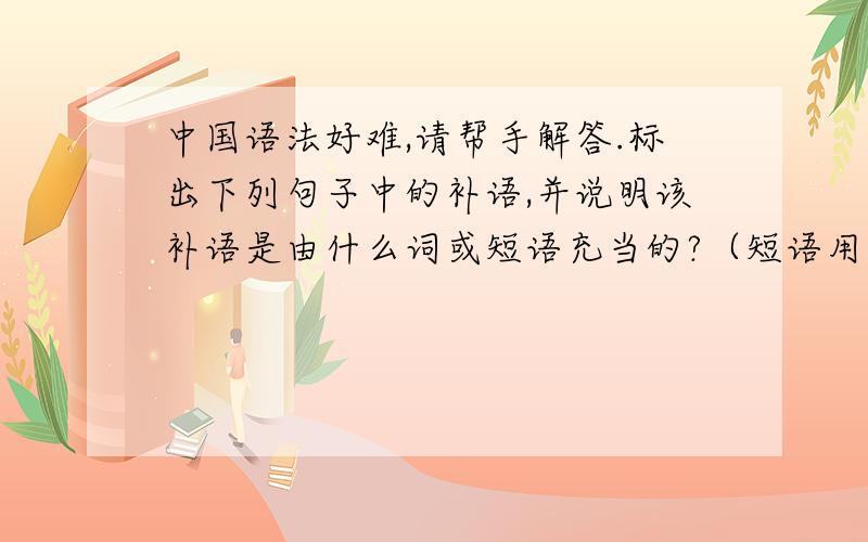 中国语法好难,请帮手解答.标出下列句子中的补语,并说明该补语是由什么词或短语充当的?（短语用结构分）1,\x05他顺手划亮一根火柴.2,\x05大厅里打了个碟儿碗儿稀烂.3,\x05他做的好事多得数