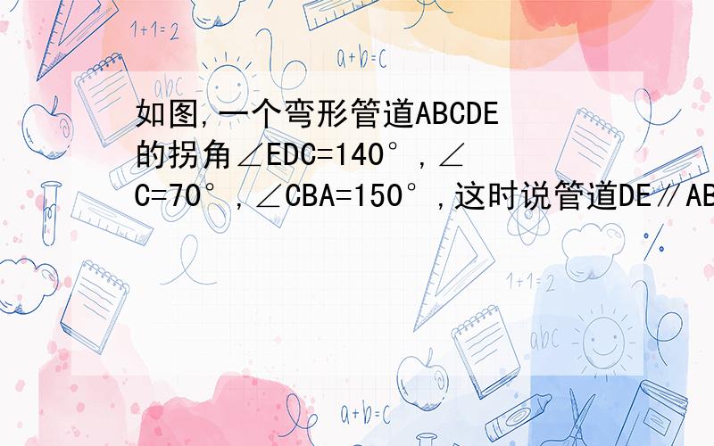 如图,一个弯形管道ABCDE的拐角∠EDC=140°,∠C=70°,∠CBA=150°,这时说管道DE∥AB对吗?为什么?