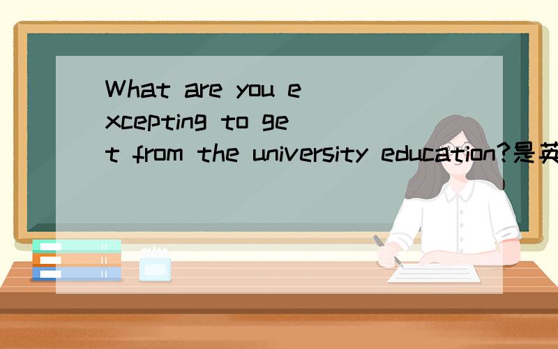 What are you excepting to get from the university education?是英语口试的题目,谁能给我写一点关于口试题，