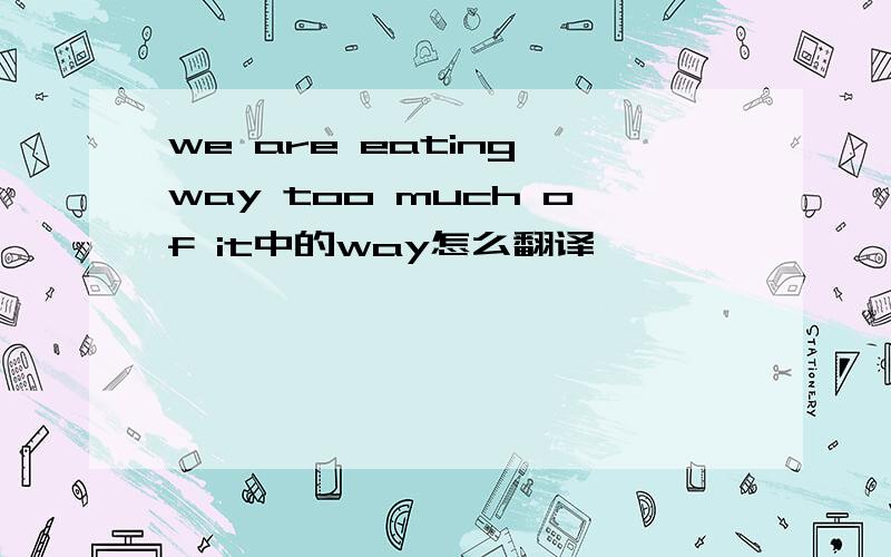 we are eating way too much of it中的way怎么翻译