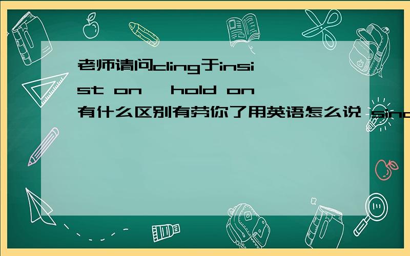 老师请问cling于insist on、 hold on有什么区别有劳你了用英语怎么说 sino和chinese有什么区别你说you are ask but already know 去掉are那什么时候加are 是不是动词前面不加are