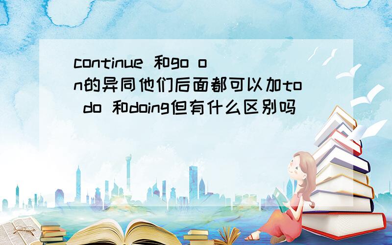 continue 和go on的异同他们后面都可以加to do 和doing但有什么区别吗