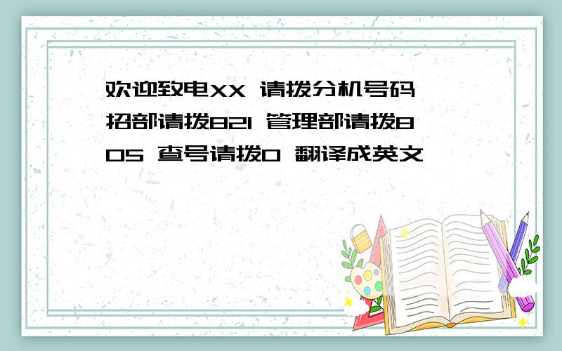 欢迎致电XX 请拨分机号码 招部请拨821 管理部请拨805 查号请拨0 翻译成英文