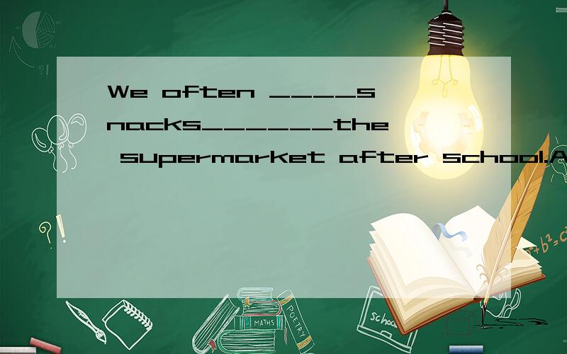 We often ____snacks______the supermarket after school.A.borrow,for B.buy,for C.buy to D.lend,from