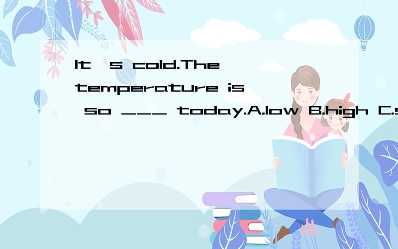 It's cold.The temperature is so ___ today.A.low B.high C.short D.tall