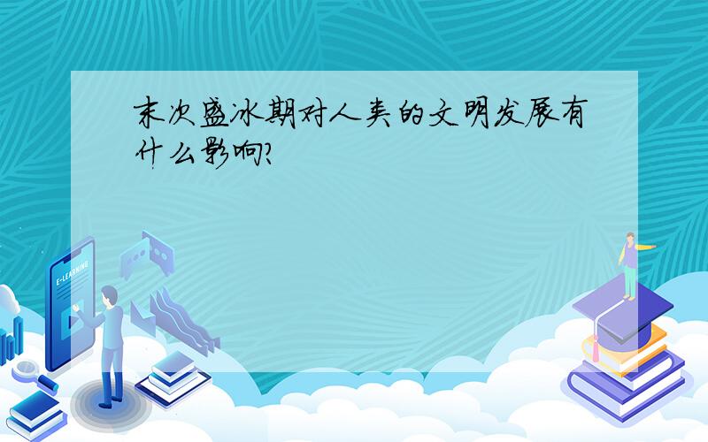 末次盛冰期对人类的文明发展有什么影响?