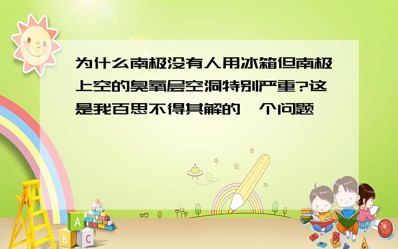 为什么南极没有人用冰箱但南极上空的臭氧层空洞特别严重?这是我百思不得其解的一个问题,