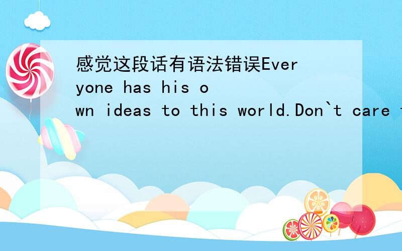 感觉这段话有语法错误Everyone has his own ideas to this world.Don`t care too much about the thought to you by anyone alse.Just do it..