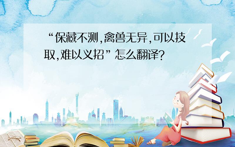 “保藏不测,禽兽无异,可以技取,难以义招”怎么翻译?