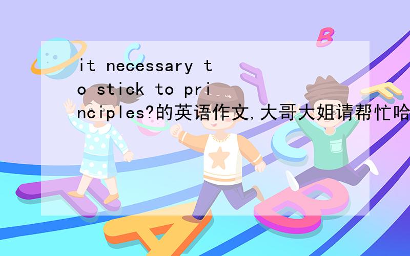 it necessary to stick to principles?的英语作文,大哥大姐请帮忙哈,