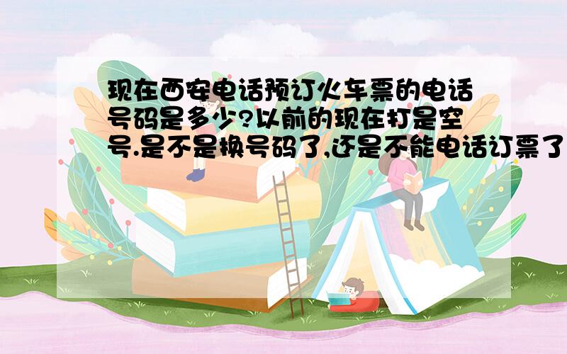 现在西安电话预订火车票的电话号码是多少?以前的现在打是空号.是不是换号码了,还是不能电话订票了?