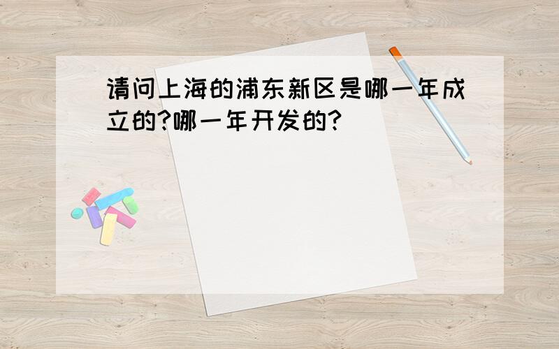 请问上海的浦东新区是哪一年成立的?哪一年开发的?