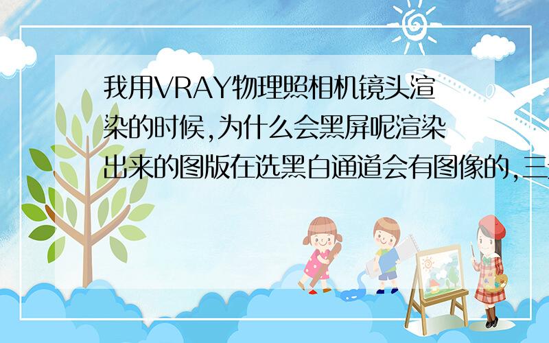 我用VRAY物理照相机镜头渲染的时候,为什么会黑屏呢渲染出来的图版在选黑白通道会有图像的,三元色就没有.