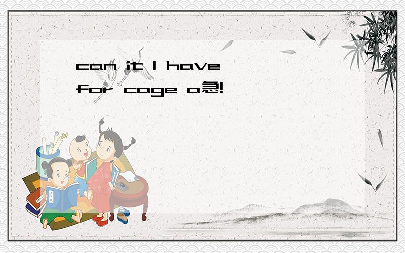 can it l have for cage a急!