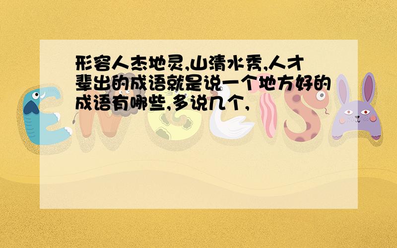 形容人杰地灵,山清水秀,人才辈出的成语就是说一个地方好的成语有哪些,多说几个,