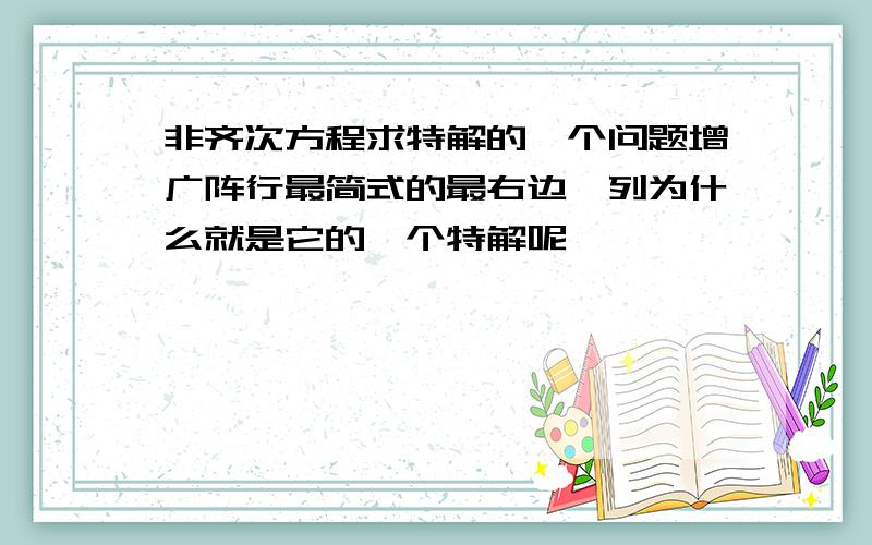 非齐次方程求特解的一个问题增广阵行最简式的最右边一列为什么就是它的一个特解呢