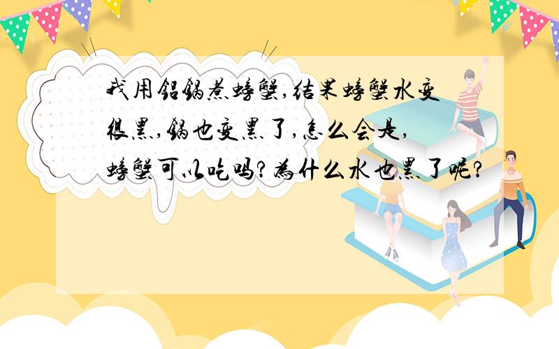 我用铝锅煮螃蟹,结果螃蟹水变很黑,锅也变黑了,怎么会是,螃蟹可以吃吗?为什么水也黑了呢?